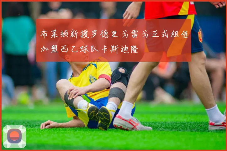布莱顿新援罗德里戈雷戈正式租借加盟西乙球队卡斯迪隆
