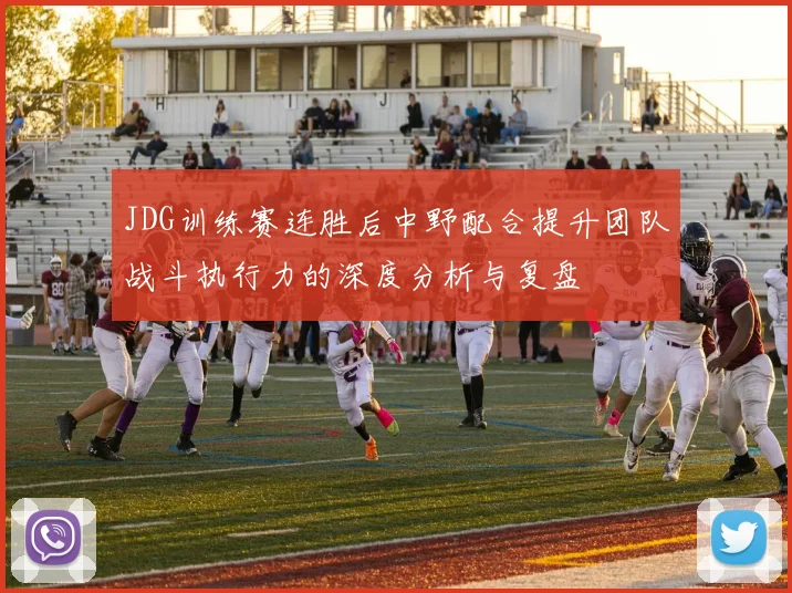JDG训练赛连胜后中野配合提升团队战斗执行力的深度分析与复盘