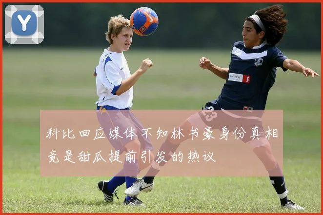 科比回应媒体不知林书豪身份真相竟是甜瓜提前引发的热议