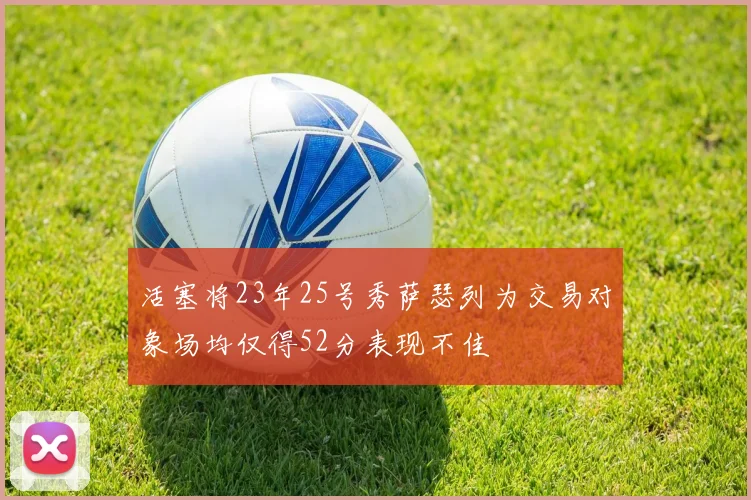 活塞将23年25号秀萨瑟列为交易对象场均仅得52分表现不佳