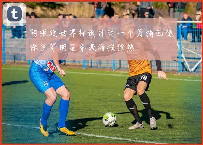 阿根廷世界杯倒计时一个月梅西德保罗等明星齐聚海报预热