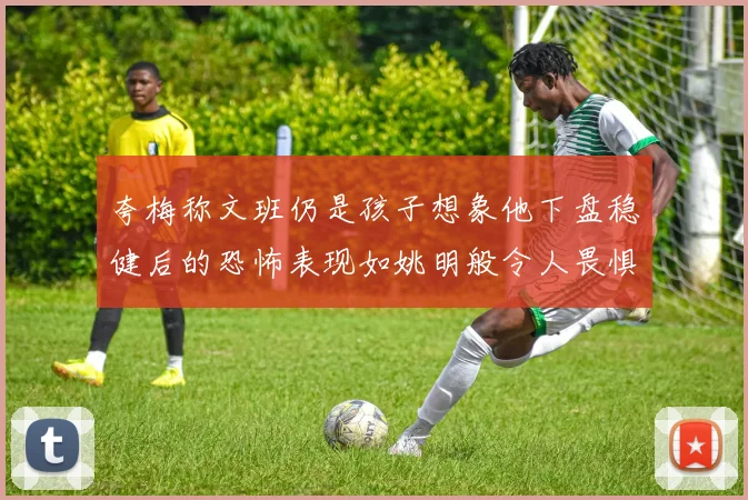 夸梅称文班仍是孩子想象他下盘稳健后的恐怖表现如姚明般令人畏惧