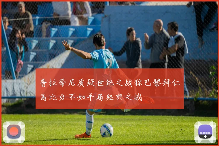 普拉蒂尼质疑世纪之战称巴黎拜仁高比分不如平局经典之战
