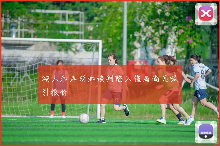 湖人和库明加谈判陷入僵局尚无吸引报价