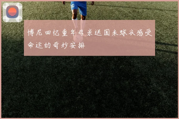 博尼回忆童年母亲送国米球衣感受命运的奇妙安排