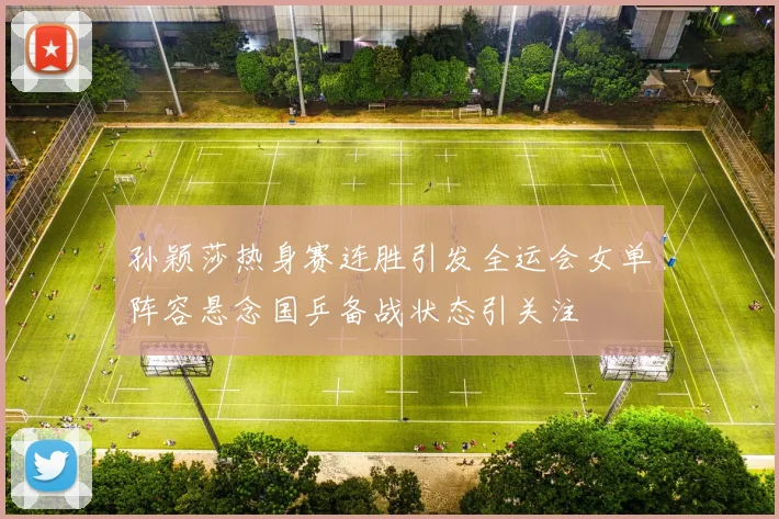 孙颖莎热身赛连胜引发全运会女单阵容悬念国乒备战状态引关注