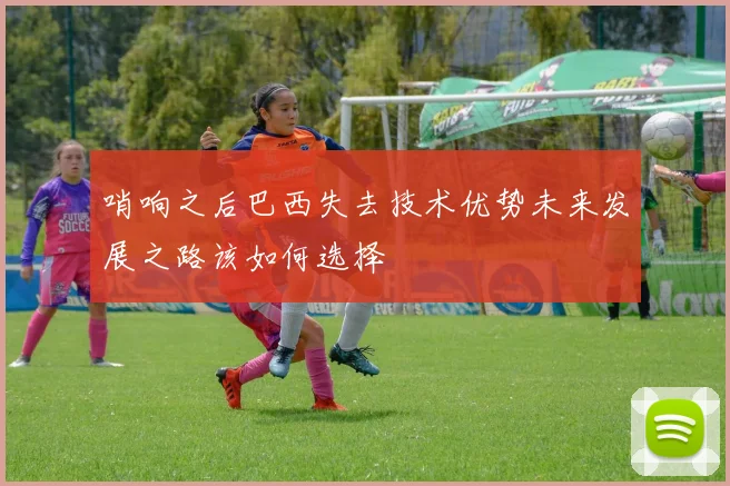 哨响之后巴西失去技术优势未来发展之路该如何选择