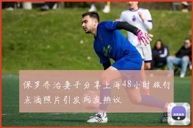 保罗乔治妻子分享上海48小时旅行点滴照片引发网友热议