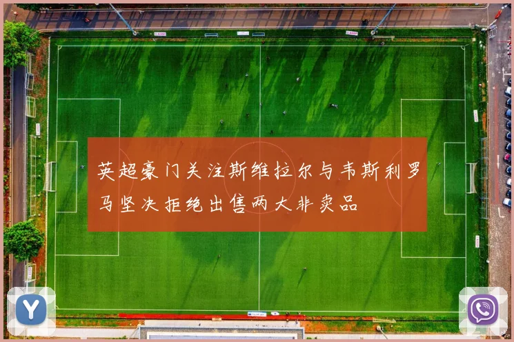 英超豪门关注斯维拉尔与韦斯利罗马坚决拒绝出售两大非卖品