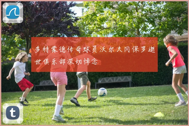 多特蒙德传奇球员沃尔夫冈保罗逝世俱乐部深切悼念