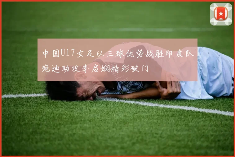 中国U17女足以三球优势战胜印度队宛迪助攻李启娴精彩破门