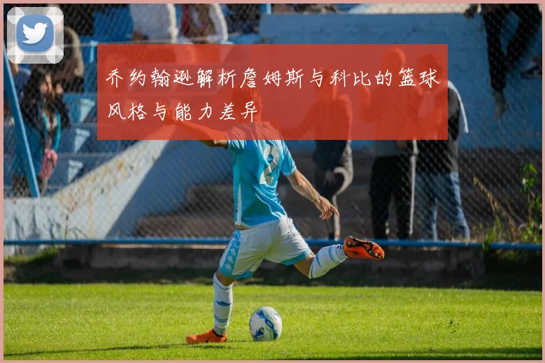 乔约翰逊解析詹姆斯与科比的篮球风格与能力差异