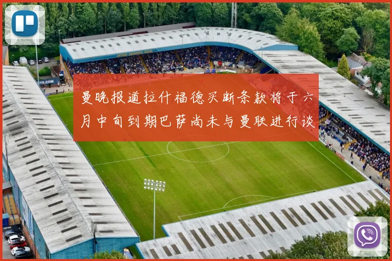 曼晚报道拉什福德买断条款将于六月中旬到期巴萨尚未与曼联进行谈判