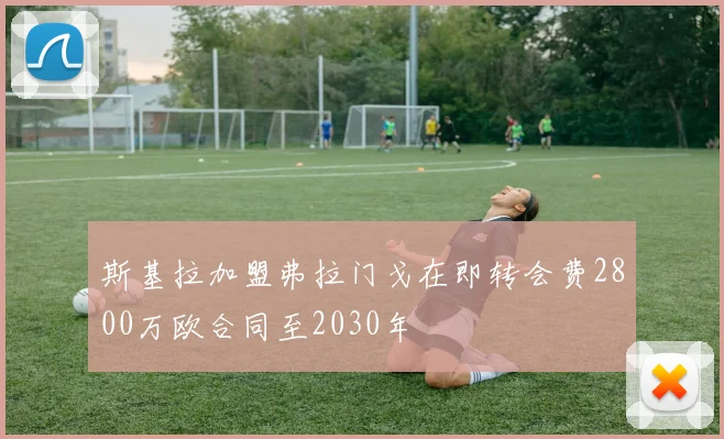 斯基拉加盟弗拉门戈在即转会费2800万欧合同至2030年