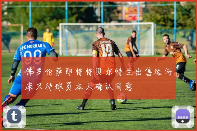 佛罗伦萨即将将贝尔特兰出售给河床只待球员本人确认同意