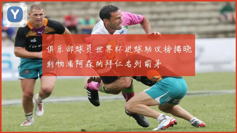 俱乐部球员世界杯进球助攻榜揭晓利物浦阿森纳拜仁名列前茅