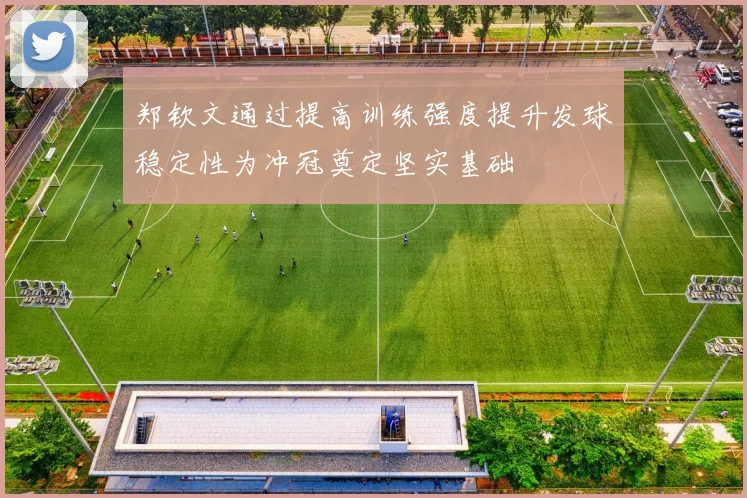 郑钦文通过提高训练强度提升发球稳定性为冲冠奠定坚实基础