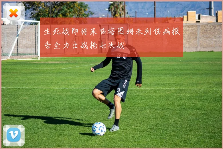 生死战即将来临塔图姆未列伤病报告全力出战抢七决战