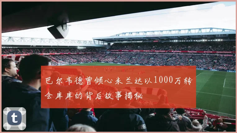 巴尔韦德曾倾心米兰达以1000万转会库库的背后故事揭秘