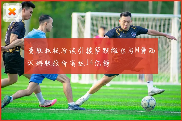 曼联积极洽谈引援萨默维尔与M费西汉姆联报价高达14亿镑