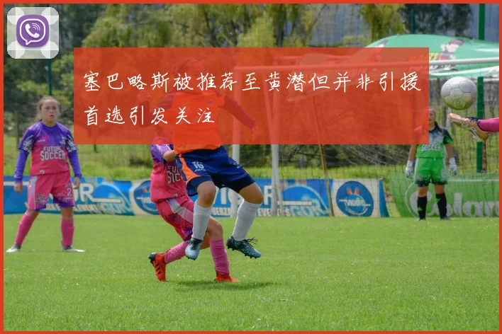 塞巴略斯被推荐至黄潜但并非引援首选引发关注
