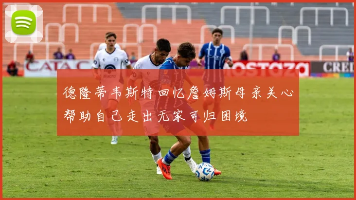 德隆蒂韦斯特回忆詹姆斯母亲关心帮助自己走出无家可归困境